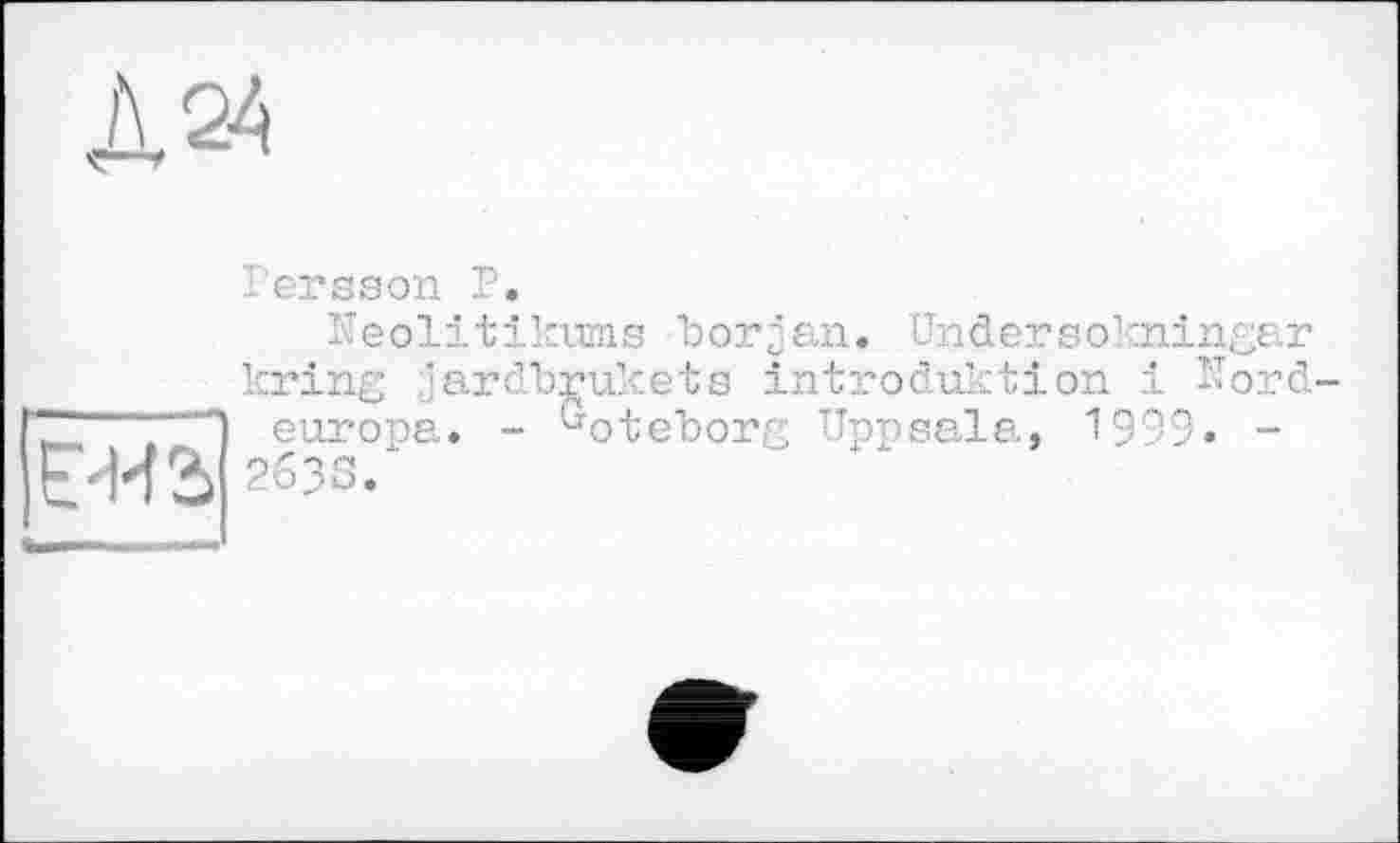 ﻿Е?Н2>
I er s s on P.
Ueolitikums borjan« Undersokningar kring jardb^ukets Introduktion і -«ord-europa. - ^oteborg Uppsala, 1999« -